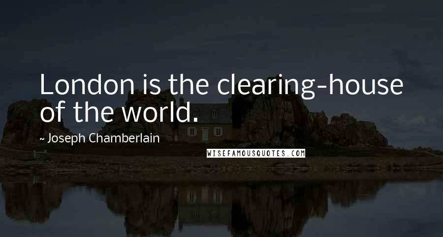 Joseph Chamberlain Quotes: London is the clearing-house of the world.