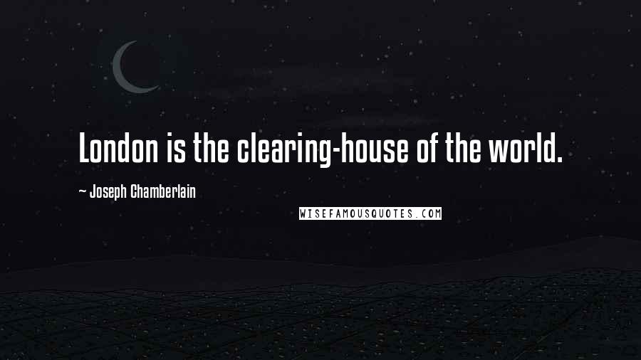 Joseph Chamberlain Quotes: London is the clearing-house of the world.