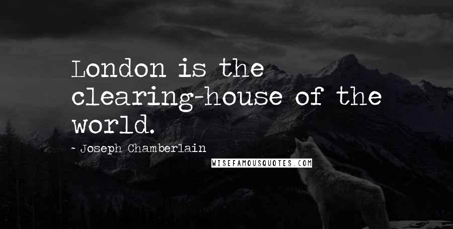 Joseph Chamberlain Quotes: London is the clearing-house of the world.