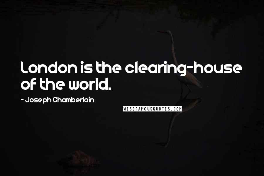 Joseph Chamberlain Quotes: London is the clearing-house of the world.