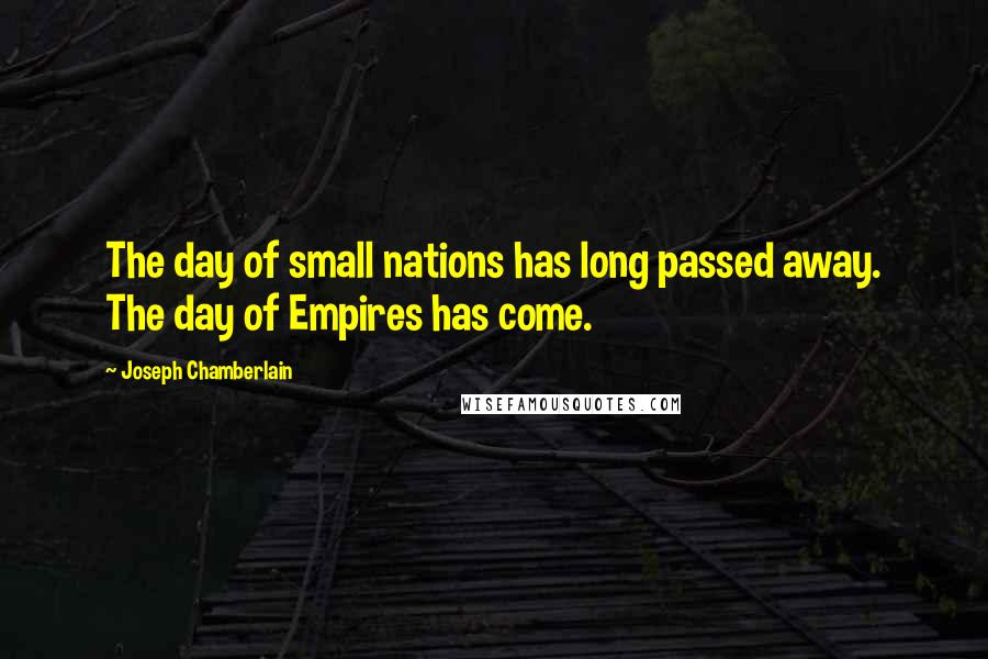 Joseph Chamberlain Quotes: The day of small nations has long passed away. The day of Empires has come.