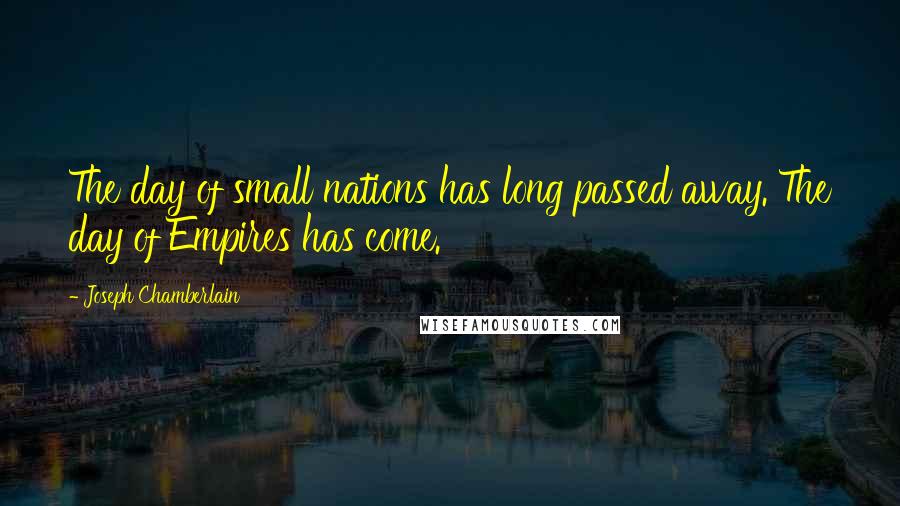 Joseph Chamberlain Quotes: The day of small nations has long passed away. The day of Empires has come.