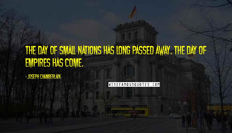 Joseph Chamberlain Quotes: The day of small nations has long passed away. The day of Empires has come.