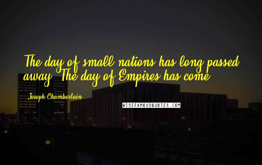 Joseph Chamberlain Quotes: The day of small nations has long passed away. The day of Empires has come.