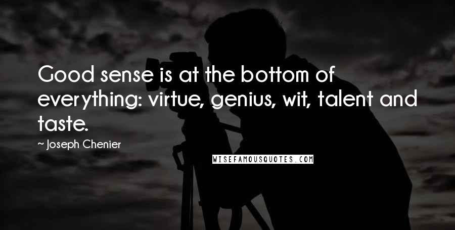 Joseph Chenier Quotes: Good sense is at the bottom of everything: virtue, genius, wit, talent and taste.
