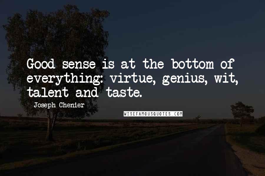 Joseph Chenier Quotes: Good sense is at the bottom of everything: virtue, genius, wit, talent and taste.