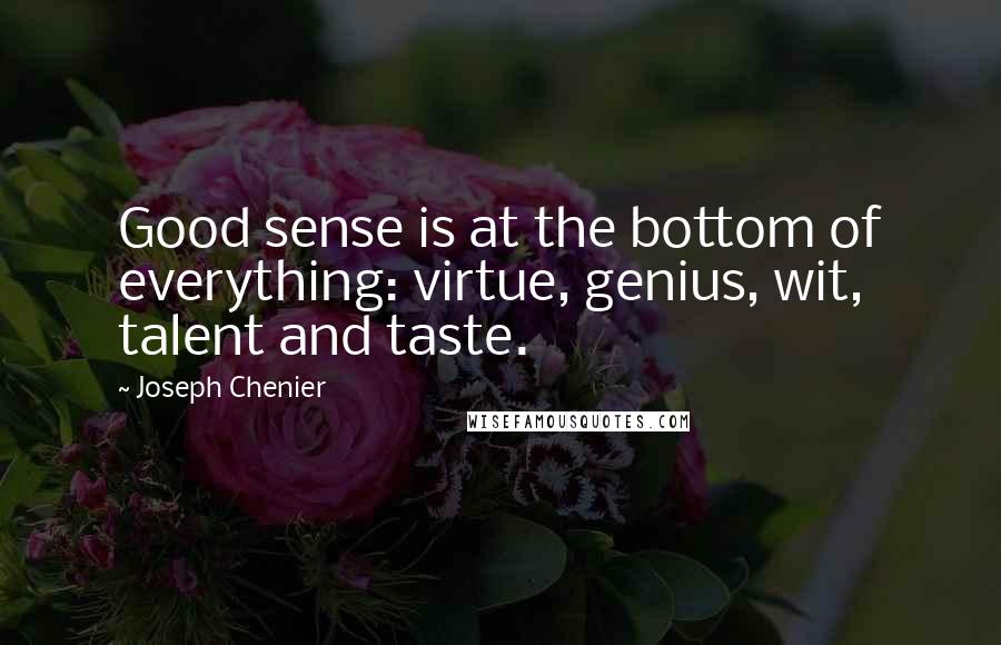 Joseph Chenier Quotes: Good sense is at the bottom of everything: virtue, genius, wit, talent and taste.