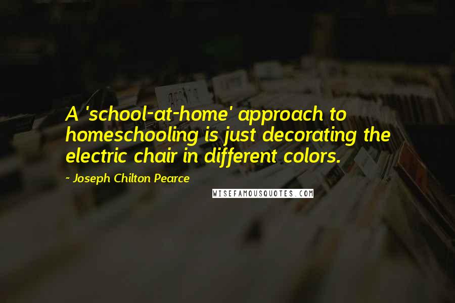 Joseph Chilton Pearce Quotes: A 'school-at-home' approach to homeschooling is just decorating the electric chair in different colors.