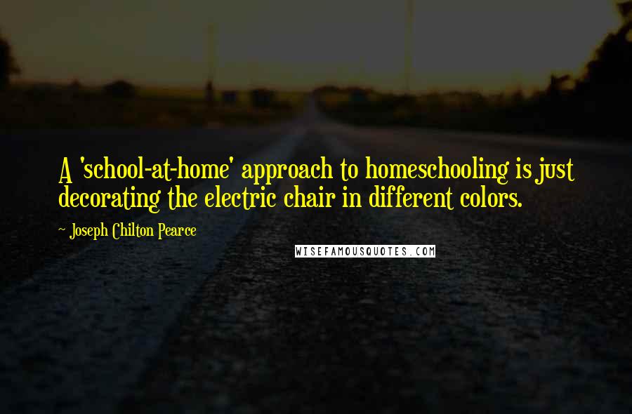 Joseph Chilton Pearce Quotes: A 'school-at-home' approach to homeschooling is just decorating the electric chair in different colors.