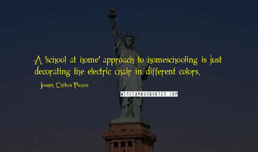 Joseph Chilton Pearce Quotes: A 'school-at-home' approach to homeschooling is just decorating the electric chair in different colors.