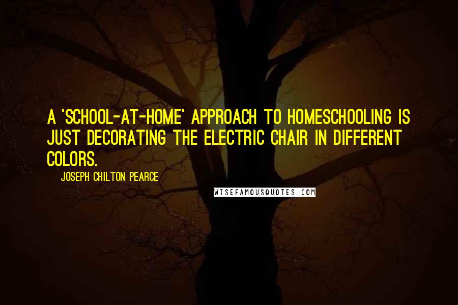 Joseph Chilton Pearce Quotes: A 'school-at-home' approach to homeschooling is just decorating the electric chair in different colors.