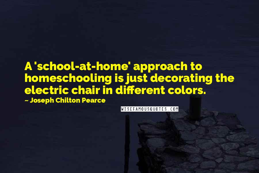Joseph Chilton Pearce Quotes: A 'school-at-home' approach to homeschooling is just decorating the electric chair in different colors.