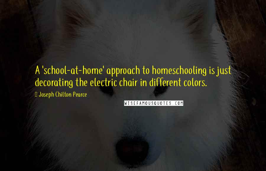 Joseph Chilton Pearce Quotes: A 'school-at-home' approach to homeschooling is just decorating the electric chair in different colors.