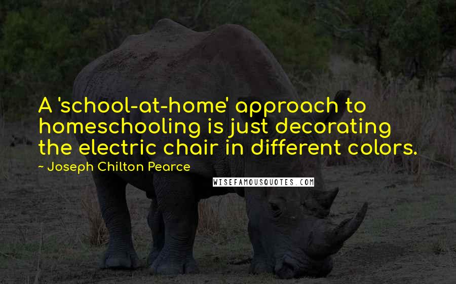 Joseph Chilton Pearce Quotes: A 'school-at-home' approach to homeschooling is just decorating the electric chair in different colors.