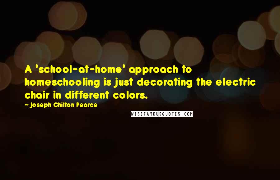 Joseph Chilton Pearce Quotes: A 'school-at-home' approach to homeschooling is just decorating the electric chair in different colors.