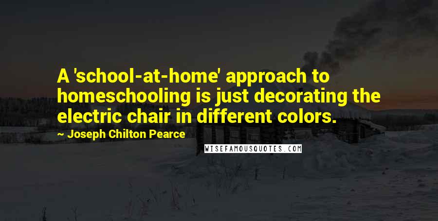 Joseph Chilton Pearce Quotes: A 'school-at-home' approach to homeschooling is just decorating the electric chair in different colors.