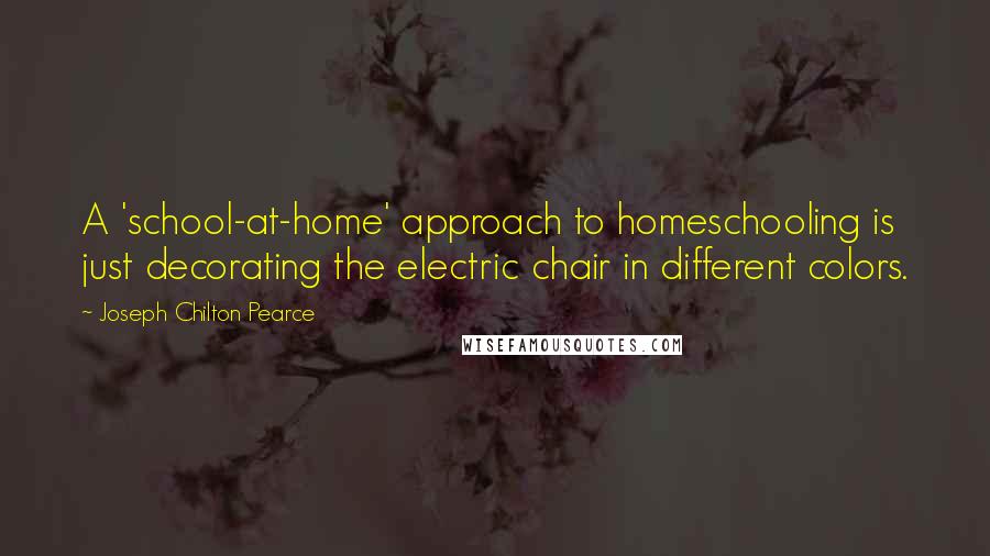 Joseph Chilton Pearce Quotes: A 'school-at-home' approach to homeschooling is just decorating the electric chair in different colors.