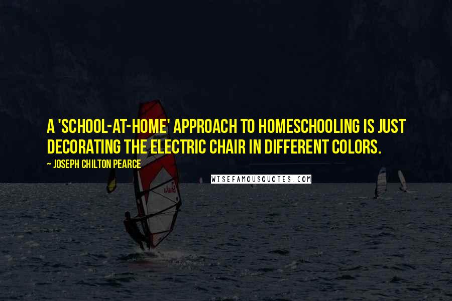 Joseph Chilton Pearce Quotes: A 'school-at-home' approach to homeschooling is just decorating the electric chair in different colors.
