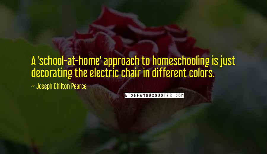 Joseph Chilton Pearce Quotes: A 'school-at-home' approach to homeschooling is just decorating the electric chair in different colors.