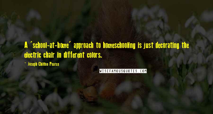 Joseph Chilton Pearce Quotes: A 'school-at-home' approach to homeschooling is just decorating the electric chair in different colors.