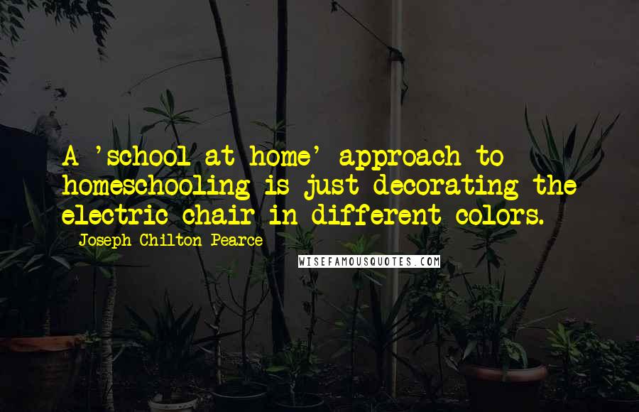 Joseph Chilton Pearce Quotes: A 'school-at-home' approach to homeschooling is just decorating the electric chair in different colors.