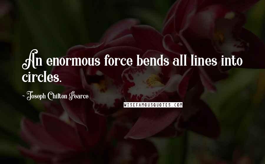 Joseph Chilton Pearce Quotes: An enormous force bends all lines into circles.