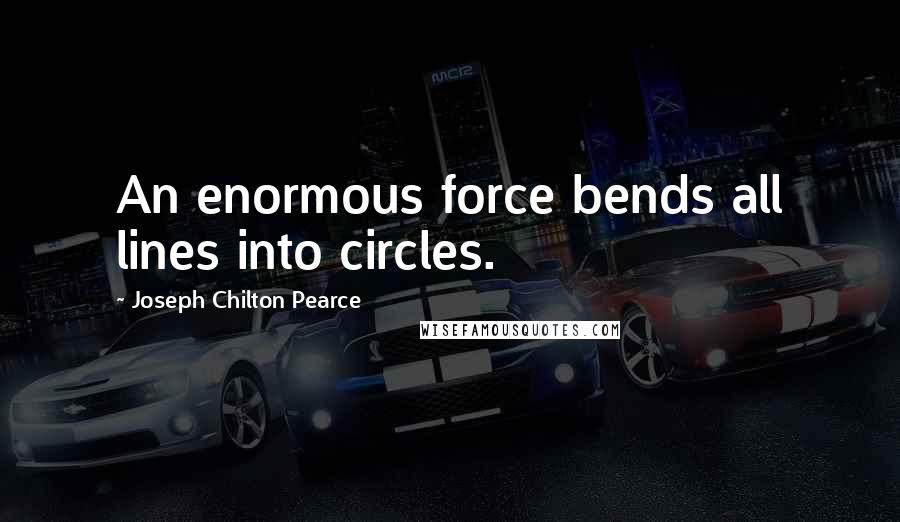 Joseph Chilton Pearce Quotes: An enormous force bends all lines into circles.