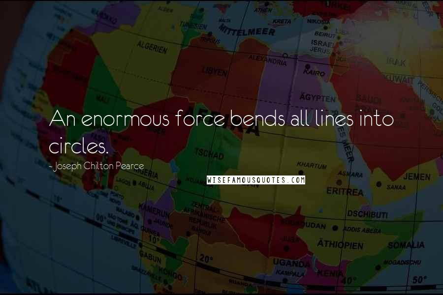 Joseph Chilton Pearce Quotes: An enormous force bends all lines into circles.