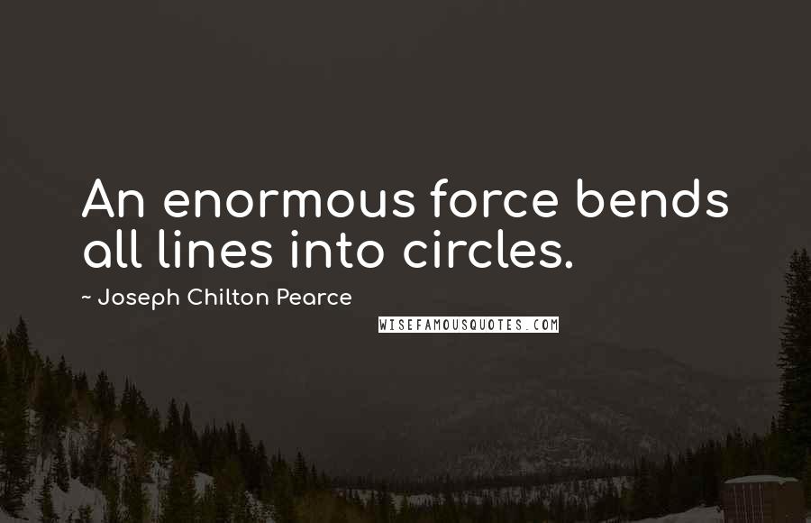 Joseph Chilton Pearce Quotes: An enormous force bends all lines into circles.
