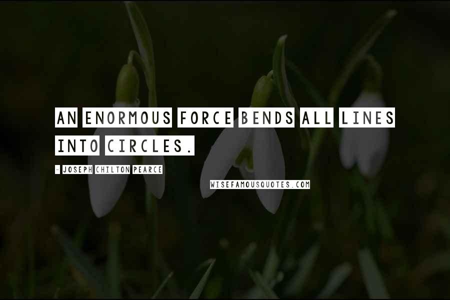 Joseph Chilton Pearce Quotes: An enormous force bends all lines into circles.