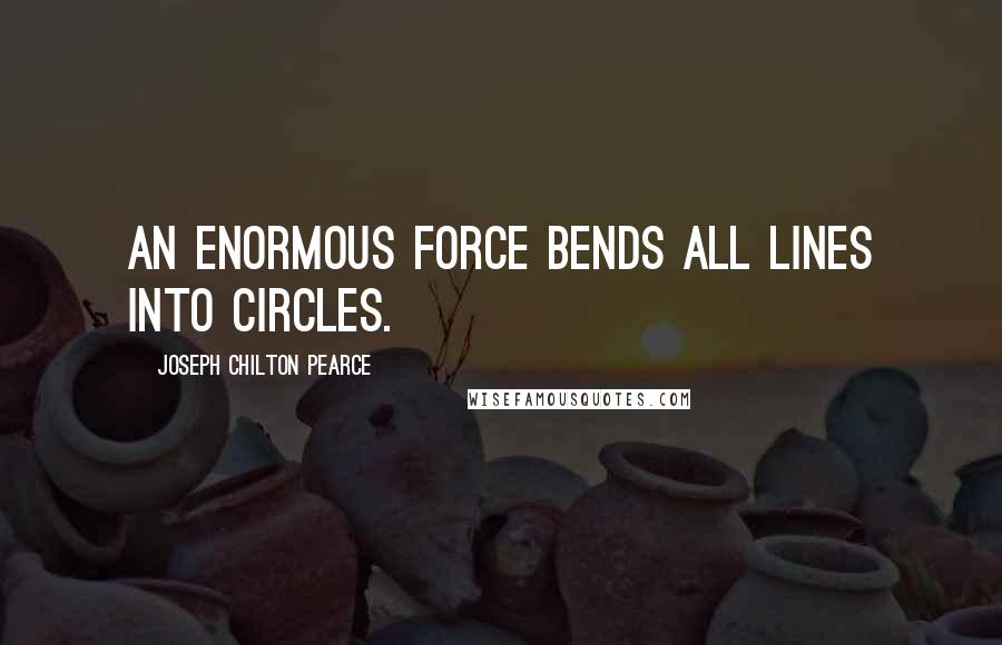 Joseph Chilton Pearce Quotes: An enormous force bends all lines into circles.