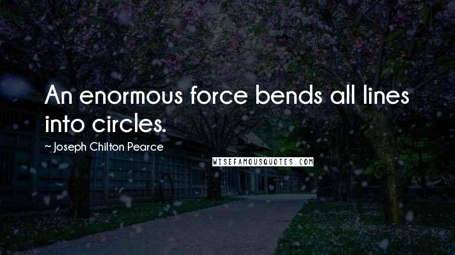 Joseph Chilton Pearce Quotes: An enormous force bends all lines into circles.