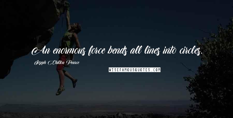 Joseph Chilton Pearce Quotes: An enormous force bends all lines into circles.