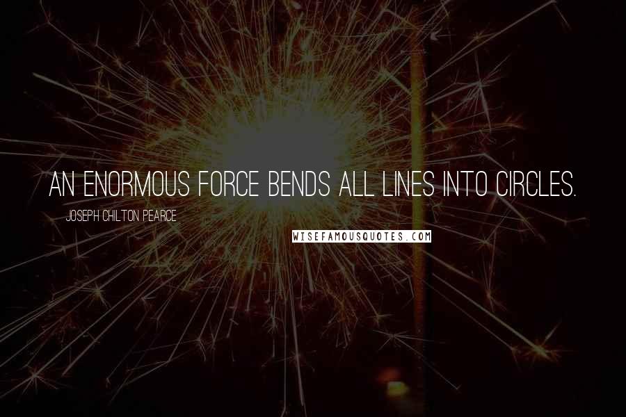 Joseph Chilton Pearce Quotes: An enormous force bends all lines into circles.
