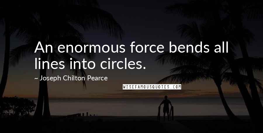 Joseph Chilton Pearce Quotes: An enormous force bends all lines into circles.