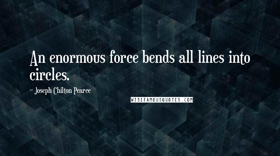 Joseph Chilton Pearce Quotes: An enormous force bends all lines into circles.