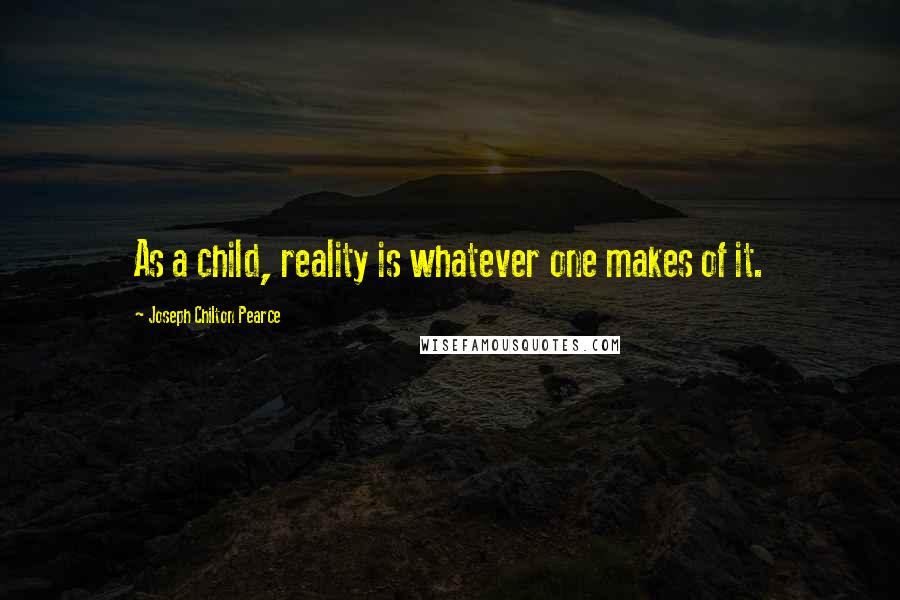 Joseph Chilton Pearce Quotes: As a child, reality is whatever one makes of it.