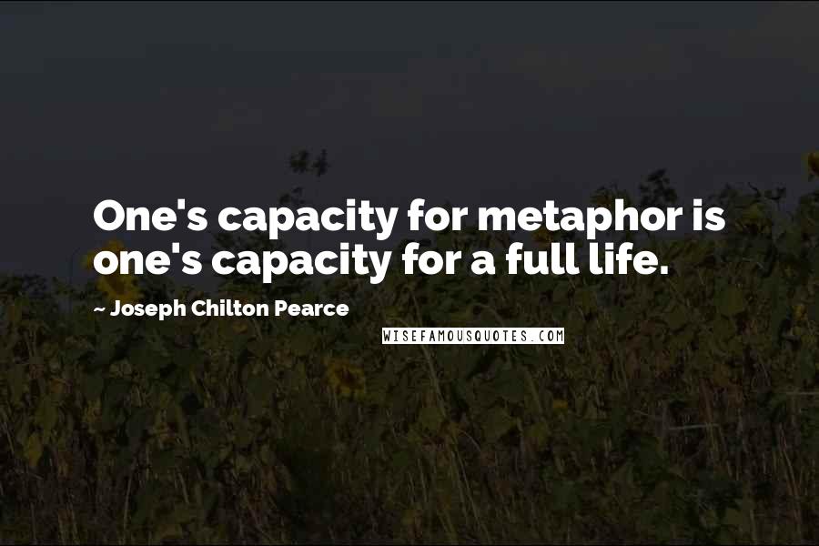 Joseph Chilton Pearce Quotes: One's capacity for metaphor is one's capacity for a full life.