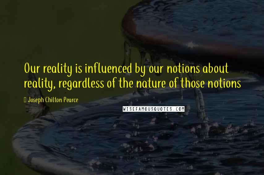 Joseph Chilton Pearce Quotes: Our reality is influenced by our notions about reality, regardless of the nature of those notions