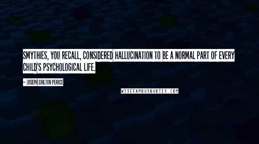 Joseph Chilton Pearce Quotes: Smythies, you recall, considered hallucination to be a normal part of every child's psychological life.