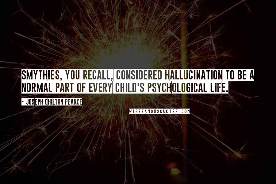 Joseph Chilton Pearce Quotes: Smythies, you recall, considered hallucination to be a normal part of every child's psychological life.