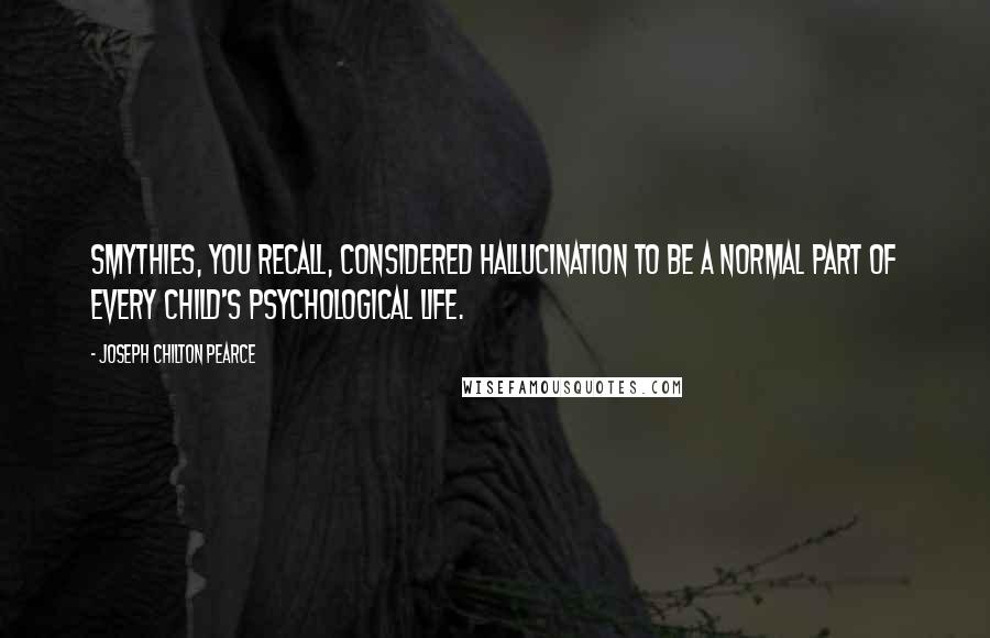 Joseph Chilton Pearce Quotes: Smythies, you recall, considered hallucination to be a normal part of every child's psychological life.