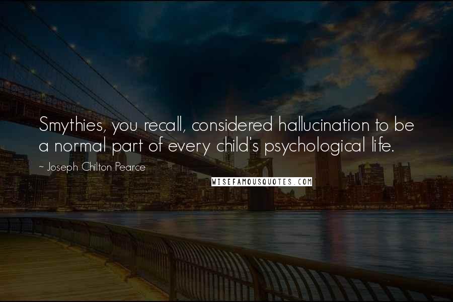 Joseph Chilton Pearce Quotes: Smythies, you recall, considered hallucination to be a normal part of every child's psychological life.