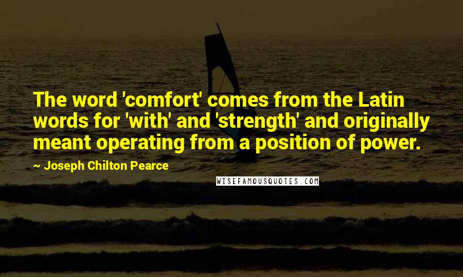 Joseph Chilton Pearce Quotes: The word 'comfort' comes from the Latin words for 'with' and 'strength' and originally meant operating from a position of power.