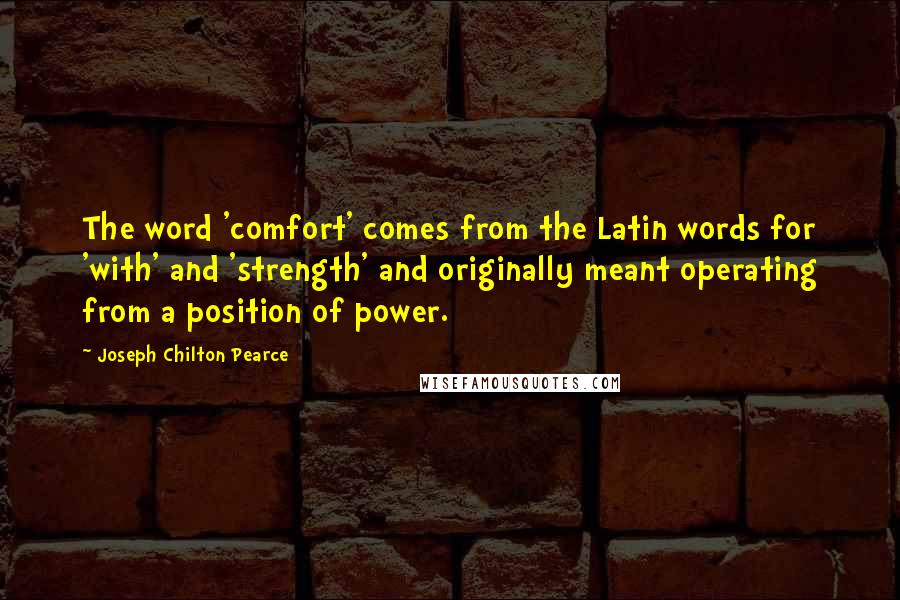 Joseph Chilton Pearce Quotes: The word 'comfort' comes from the Latin words for 'with' and 'strength' and originally meant operating from a position of power.