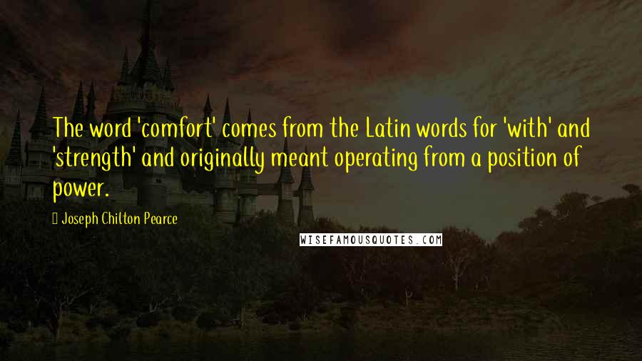Joseph Chilton Pearce Quotes: The word 'comfort' comes from the Latin words for 'with' and 'strength' and originally meant operating from a position of power.