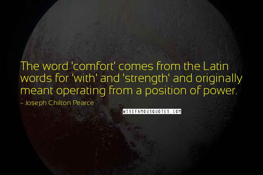 Joseph Chilton Pearce Quotes: The word 'comfort' comes from the Latin words for 'with' and 'strength' and originally meant operating from a position of power.