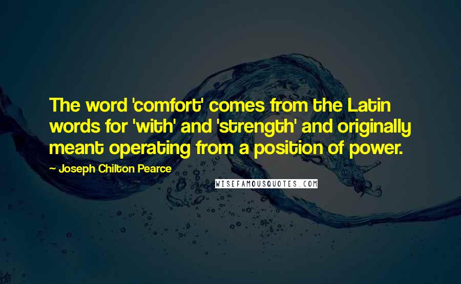 Joseph Chilton Pearce Quotes: The word 'comfort' comes from the Latin words for 'with' and 'strength' and originally meant operating from a position of power.