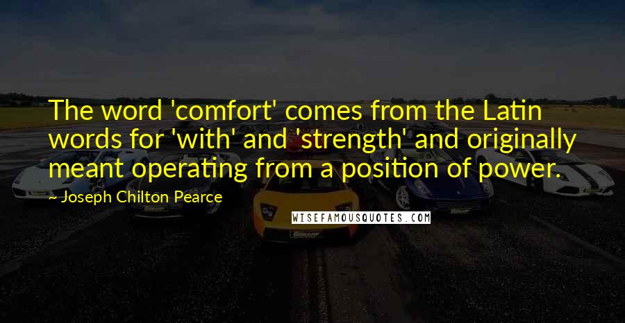 Joseph Chilton Pearce Quotes: The word 'comfort' comes from the Latin words for 'with' and 'strength' and originally meant operating from a position of power.