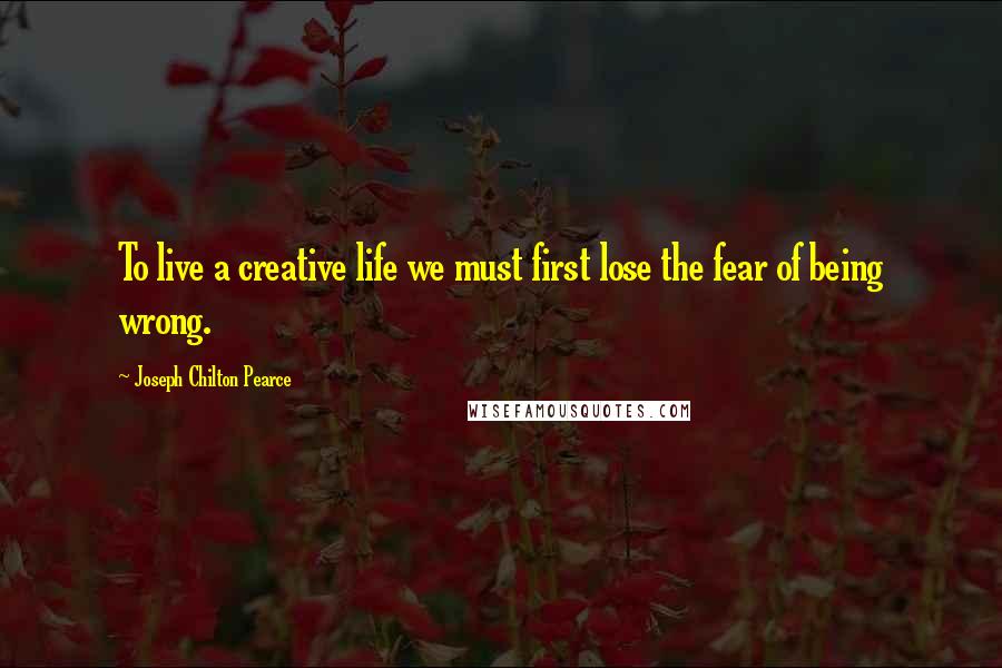 Joseph Chilton Pearce Quotes: To live a creative life we must first lose the fear of being wrong.